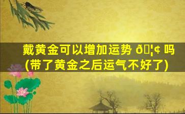 戴黄金可以增加运势 🦢 吗(带了黄金之后运气不好了)